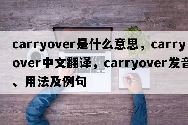 carryover是什么意思，carryover中文翻譯，carryover發(fā)音、用法及例句