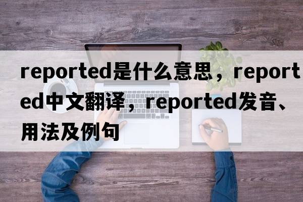 reported是什么意思，reported中文翻譯，reported發(fā)音、用法及例句