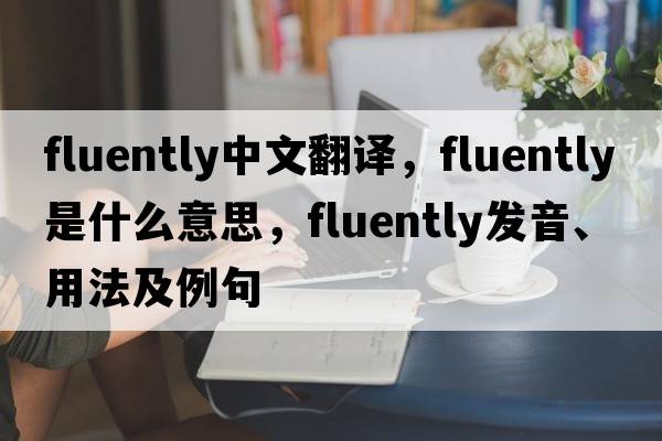 fluently中文翻譯，fluently是什么意思，fluently發(fā)音、用法及例句