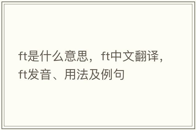 ft是什么意思，ft中文翻譯，ft發(fā)音、用法及例句