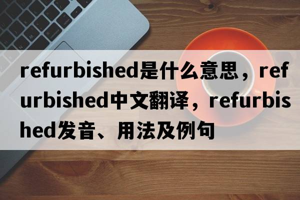 refurbished是什么意思，refurbished中文翻譯，refurbished發(fā)音、用法及例句