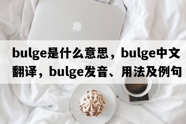bulge是什么意思，bulge中文翻譯，bulge發(fā)音、用法及例句