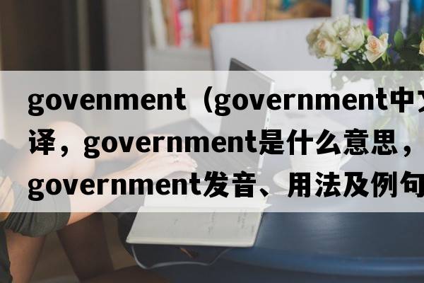govenment（government中文翻譯，government是什么意思，government發(fā)音、用法及例句）