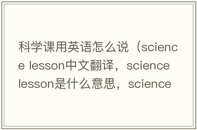科學(xué)課用英語怎么說（science lesson中文翻譯，science lesson是什么意思，science lesson發(fā)音、用法及例句）