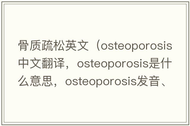 骨質(zhì)疏松英文（osteoporosis中文翻譯，osteoporosis是什么意思，osteoporosis發(fā)音、用法及例句）