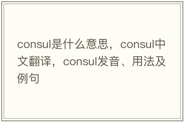 consul是什么意思，consul中文翻譯，consul發(fā)音、用法及例句