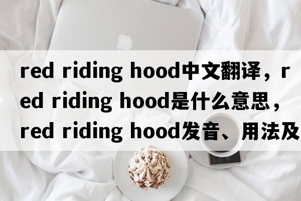 red riding hood中文翻譯，red riding hood是什么意思，red riding hood發(fā)音、用法及例句