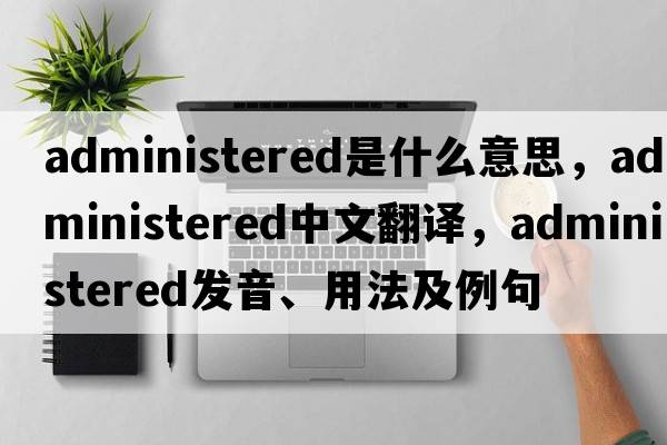 administered是什么意思，administered中文翻譯，administered發(fā)音、用法及例句
