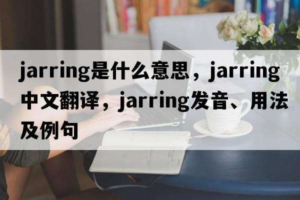 jarring是什么意思，jarring中文翻譯，jarring發(fā)音、用法及例句