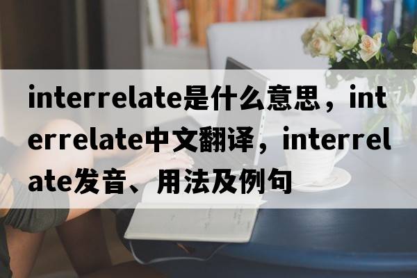 interrelate是什么意思，interrelate中文翻譯，interrelate發(fā)音、用法及例句