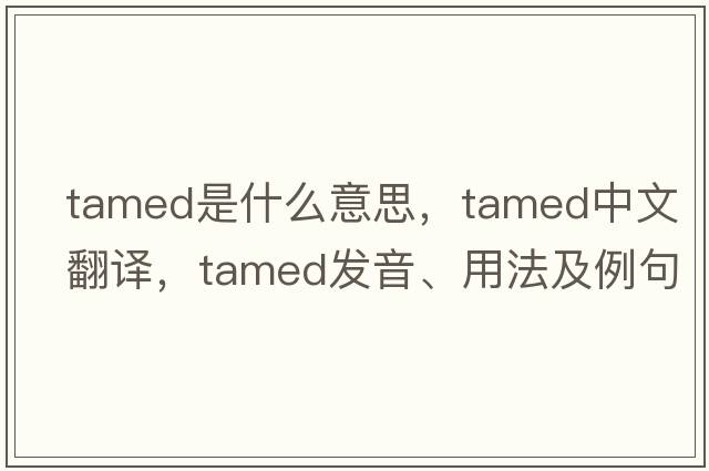 tamed是什么意思，tamed中文翻譯，tamed發(fā)音、用法及例句