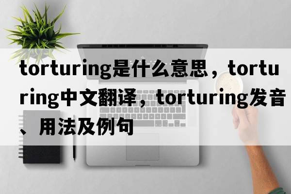 torturing是什么意思，torturing中文翻譯，torturing發(fā)音、用法及例句