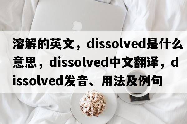 溶解的英文，dissolved是什么意思，dissolved中文翻譯，dissolved發(fā)音、用法及例句
