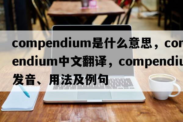 compendium是什么意思，compendium中文翻譯，compendium發(fā)音、用法及例句