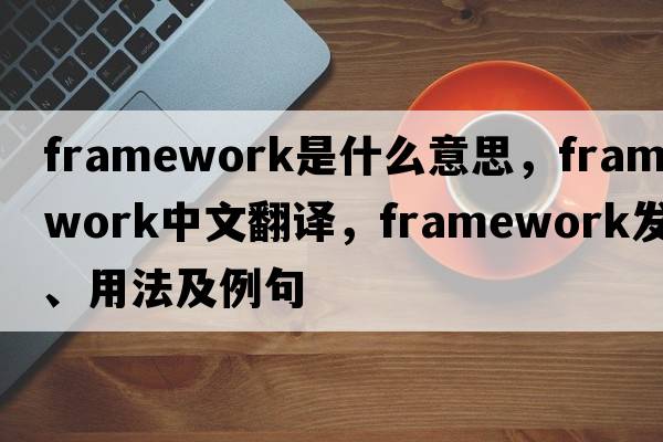 framework是什么意思，framework中文翻譯，framework發(fā)音、用法及例句