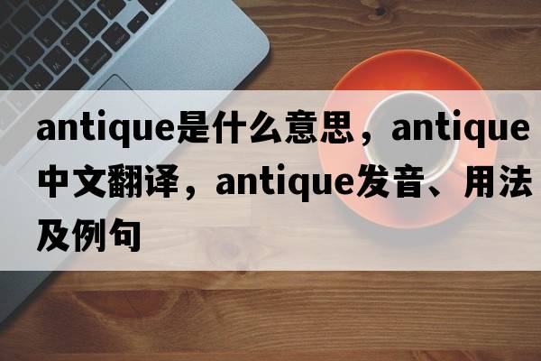 antique是什么意思，antique中文翻譯，antique發(fā)音、用法及例句