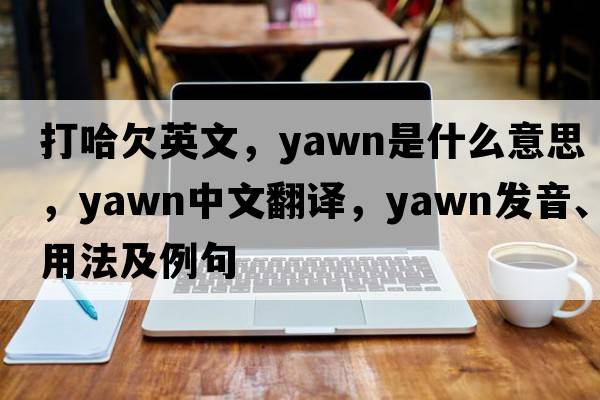 打哈欠英文，yawn是什么意思，yawn中文翻譯，yawn發(fā)音、用法及例句