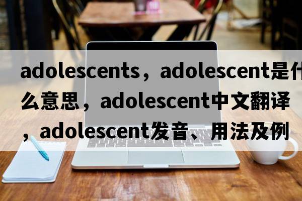 adolescents，adolescent是什么意思，adolescent中文翻譯，adolescent發(fā)音、用法及例句
