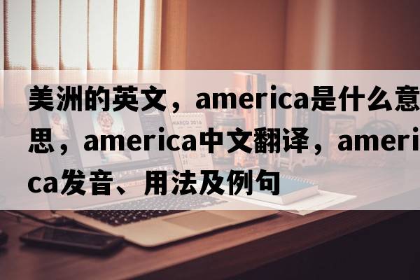 美洲的英文，America是什么意思，America中文翻譯，America發(fā)音、用法及例句