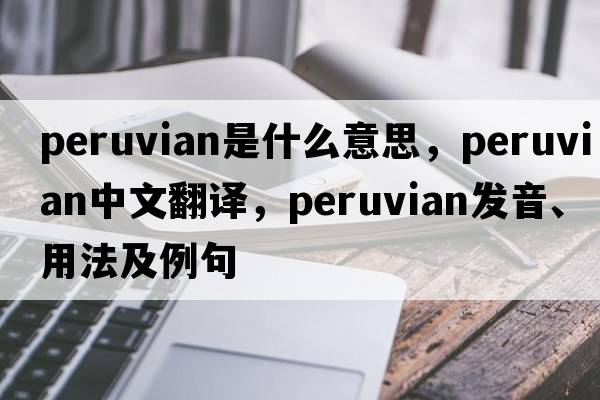 Peruvian是什么意思，Peruvian中文翻譯，Peruvian發(fā)音、用法及例句