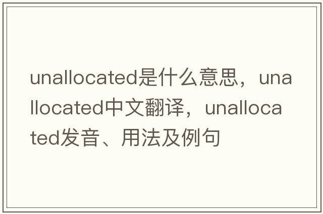 unallocated是什么意思，unallocated中文翻譯，unallocated發(fā)音、用法及例句