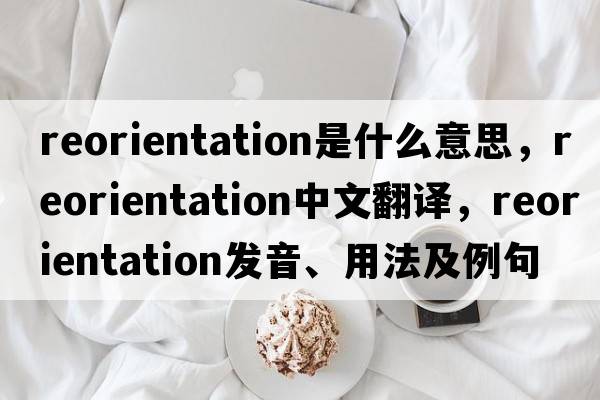 reorientation是什么意思，reorientation中文翻譯，reorientation發(fā)音、用法及例句