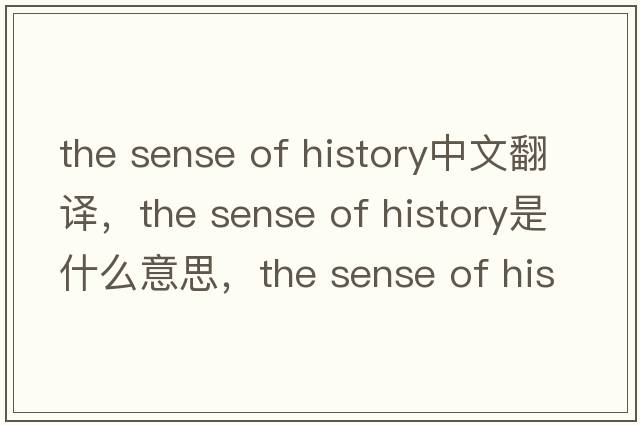 the sense of history中文翻譯，the sense of history是什么意思，the sense of history發(fā)音、用法及例句