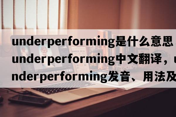 underperforming是什么意思，underperforming中文翻譯，underperforming發(fā)音、用法及例句