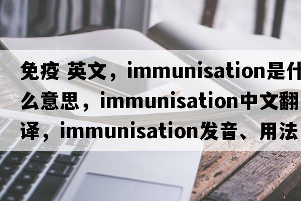 免疫 英文，immunisation是什么意思，immunisation中文翻譯，immunisation發(fā)音、用法及例句