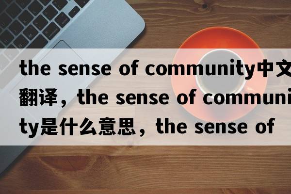 the sense of community中文翻譯，the sense of community是什么意思，the sense of community發(fā)音、用法及例句