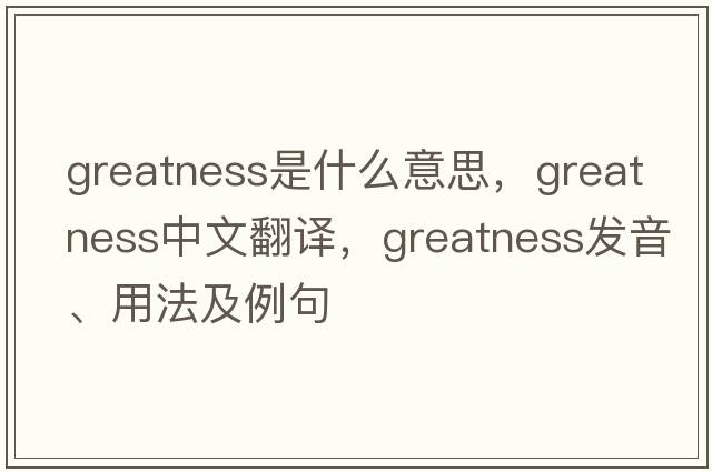 greatness是什么意思，greatness中文翻譯，greatness發(fā)音、用法及例句