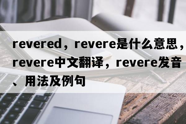 revered，revere是什么意思，revere中文翻譯，revere發(fā)音、用法及例句