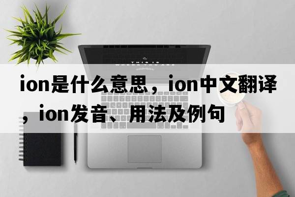 ion是什么意思，ion中文翻譯，ion發(fā)音、用法及例句