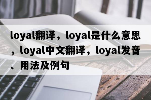 loyal翻譯，loyal是什么意思，loyal中文翻譯，loyal發(fā)音、用法及例句