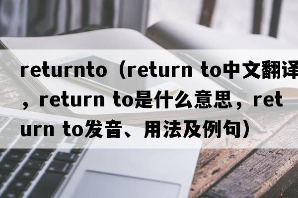 returnto（return to中文翻譯，return to是什么意思，return to發(fā)音、用法及例句）