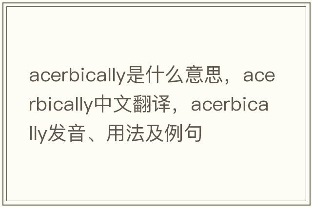 acerbically是什么意思，acerbically中文翻譯，acerbically發(fā)音、用法及例句