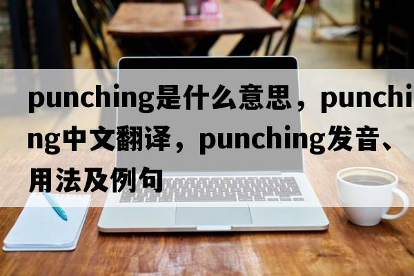 punching是什么意思，punching中文翻譯，punching發(fā)音、用法及例句