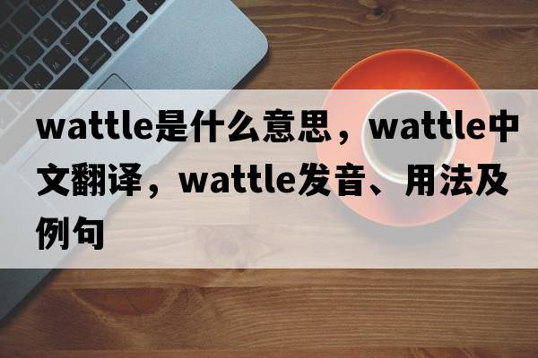 wattle是什么意思，wattle中文翻譯，wattle發(fā)音、用法及例句