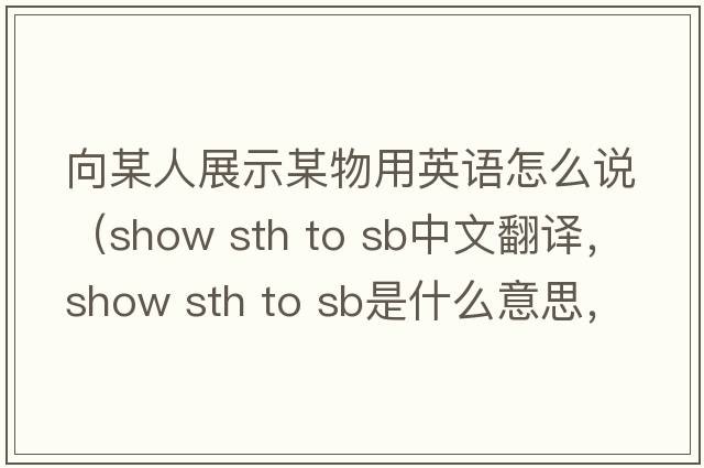 向某人展示某物用英語(yǔ)怎么說(shuō)（show sth to sb中文翻譯，show sth to sb是什么意思，show sth to sb發(fā)音、用法及例句）
