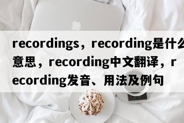 recordings，recording是什么意思，recording中文翻譯，recording發(fā)音、用法及例句