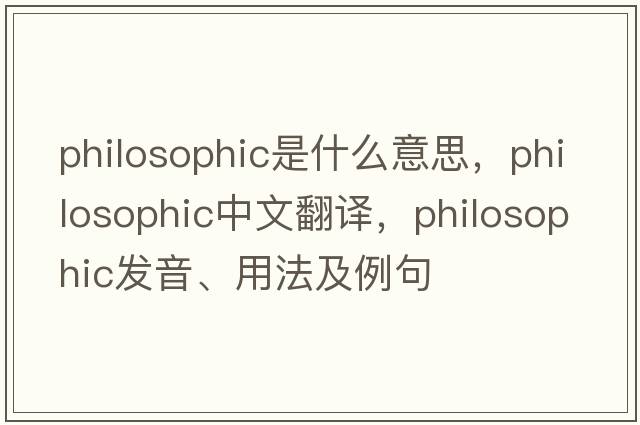 philosophic是什么意思，philosophic中文翻譯，philosophic發(fā)音、用法及例句