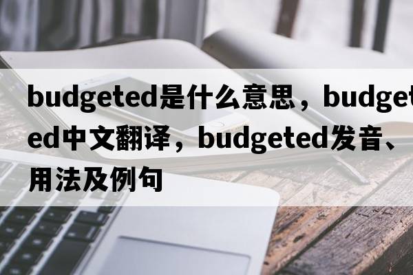 budgeted是什么意思，budgeted中文翻譯，budgeted發(fā)音、用法及例句