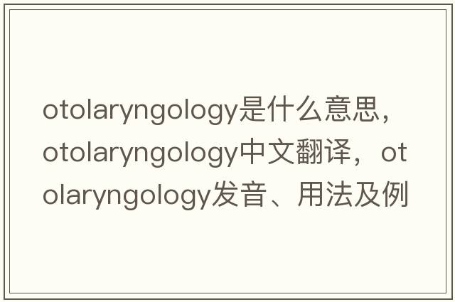 otolaryngology是什么意思，otolaryngology中文翻譯，otolaryngology發(fā)音、用法及例句