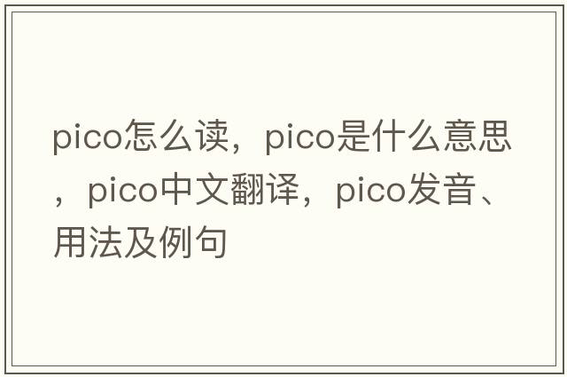pico怎么讀，pico是什么意思，pico中文翻譯，pico發(fā)音、用法及例句