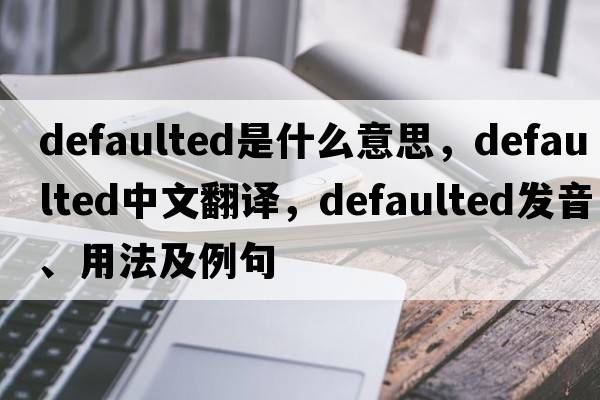 defaulted是什么意思，defaulted中文翻譯，defaulted發(fā)音、用法及例句