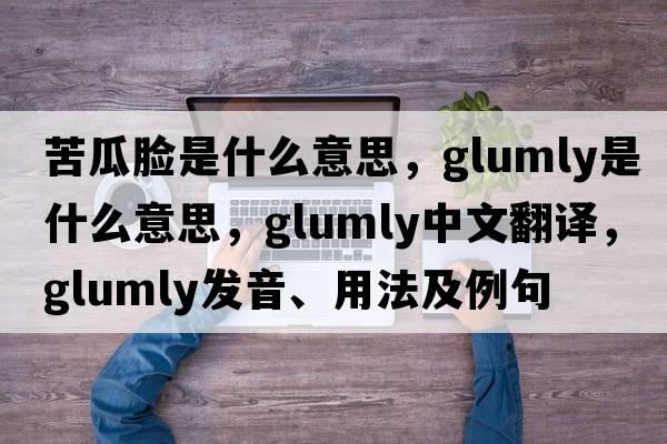 苦瓜臉是什么意思，glumly是什么意思，glumly中文翻譯，glumly發(fā)音、用法及例句
