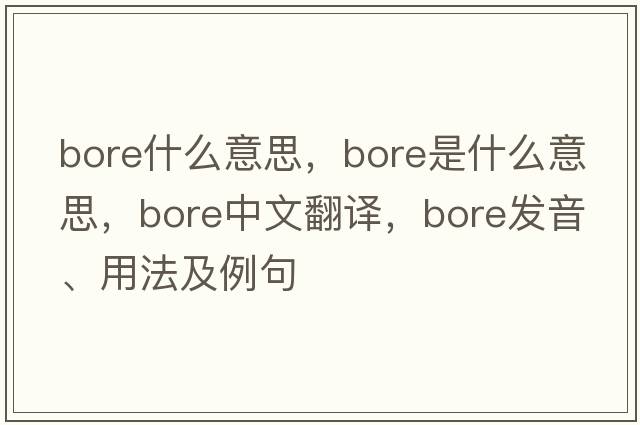 bore什么意思，bore是什么意思，bore中文翻譯，bore發(fā)音、用法及例句