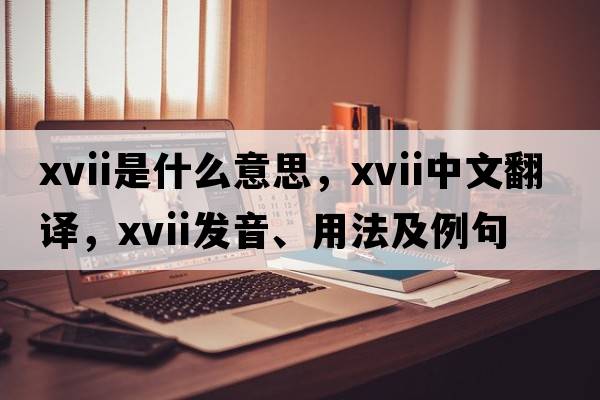 xvii是什么意思，xvii中文翻譯，xvii發(fā)音、用法及例句