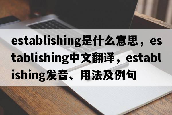 establishing是什么意思，establishing中文翻譯，establishing發(fā)音、用法及例句