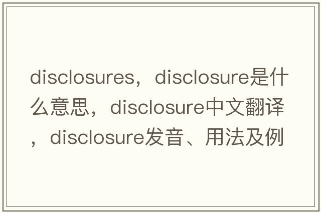 disclosures，disclosure是什么意思，disclosure中文翻譯，disclosure發(fā)音、用法及例句